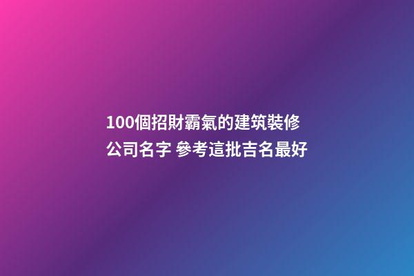 100個招財霸氣的建筑裝修公司名字 參考這批吉名最好